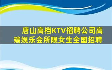 唐山高档KTV招聘公司高端娱乐会所限女生全国招聘